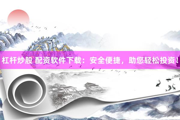 杠杆炒股 配资软件下载：安全便捷，助您轻松投资！