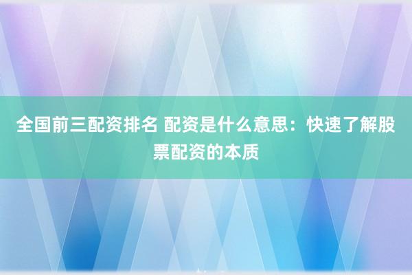全国前三配资排名 配资是什么意思：快速了解股票配资的本质