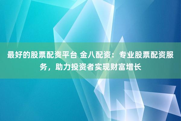 最好的股票配资平台 金八配资：专业股票配资服务，助力投资者实现财富增长
