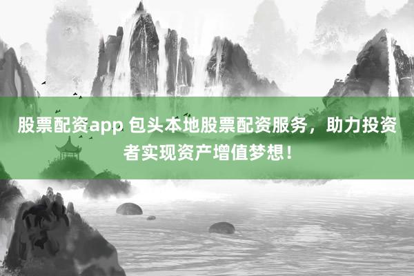 股票配资app 包头本地股票配资服务，助力投资者实现资产增值梦想！