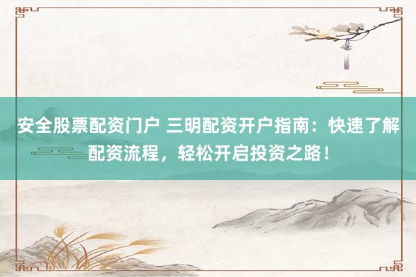 安全股票配资门户 三明配资开户指南：快速了解配资流程，轻松开启投资之路！