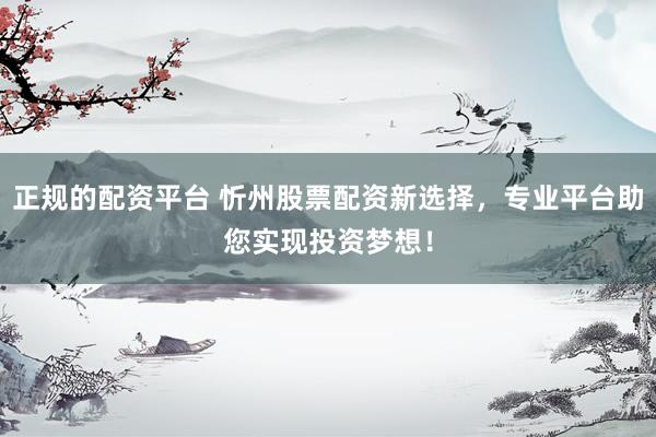 正规的配资平台 忻州股票配资新选择，专业平台助您实现投资梦想！