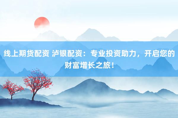 线上期货配资 泸银配资：专业投资助力，开启您的财富增长之旅！