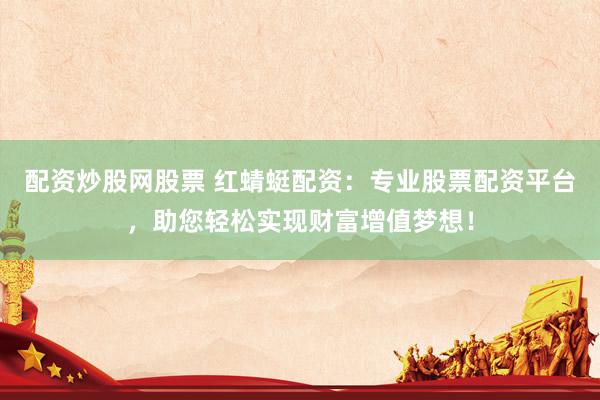 配资炒股网股票 红蜻蜓配资：专业股票配资平台，助您轻松实现财富增值梦想！