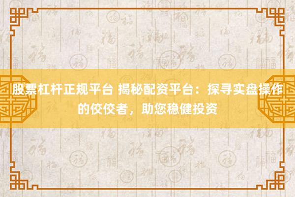 股票杠杆正规平台 揭秘配资平台：探寻实盘操作的佼佼者，助您稳健投资