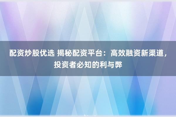 配资炒股优选 揭秘配资平台：高效融资新渠道，投资者必知的利与弊