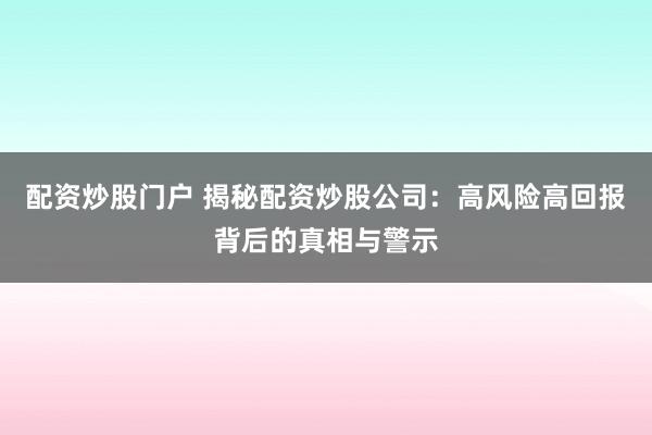 配资炒股门户 揭秘配资炒股公司：高风险高回报背后的真相与警示