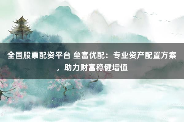 全国股票配资平台 垒富优配：专业资产配置方案，助力财富稳健增值