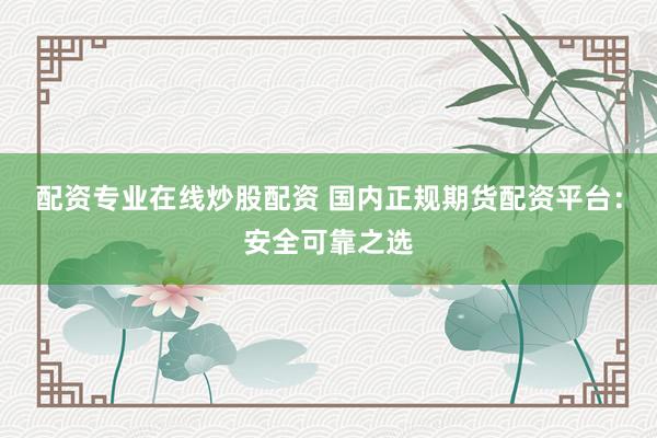 配资专业在线炒股配资 国内正规期货配资平台：安全可靠之选