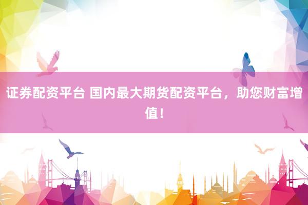 证券配资平台 国内最大期货配资平台，助您财富增值！