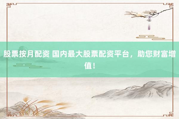股票按月配资 国内最大股票配资平台，助您财富增值！