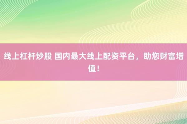 线上杠杆炒股 国内最大线上配资平台，助您财富增值！