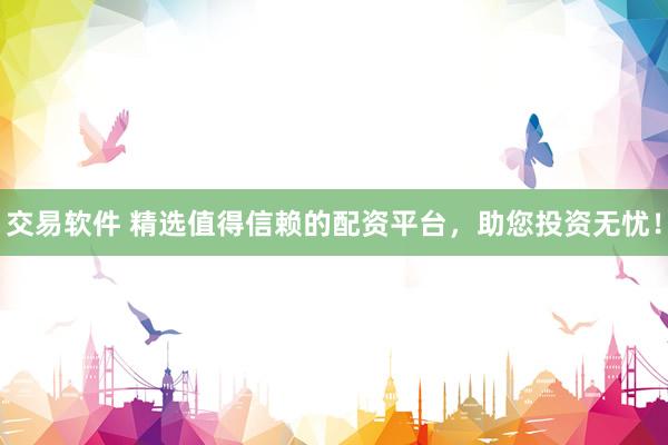 交易软件 精选值得信赖的配资平台，助您投资无忧！