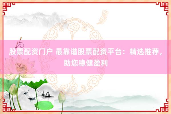 股票配资门户 最靠谱股票配资平台：精选推荐，助您稳健盈利