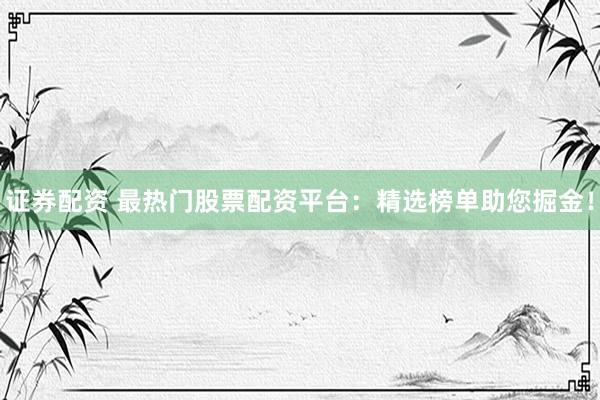 证券配资 最热门股票配资平台：精选榜单助您掘金！