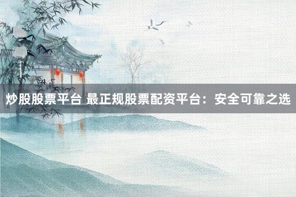 炒股股票平台 最正规股票配资平台：安全可靠之选