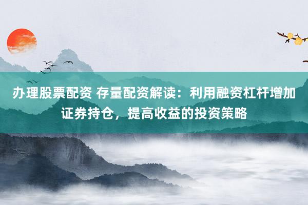 办理股票配资 存量配资解读：利用融资杠杆增加证券持仓，提高收益的投资策略