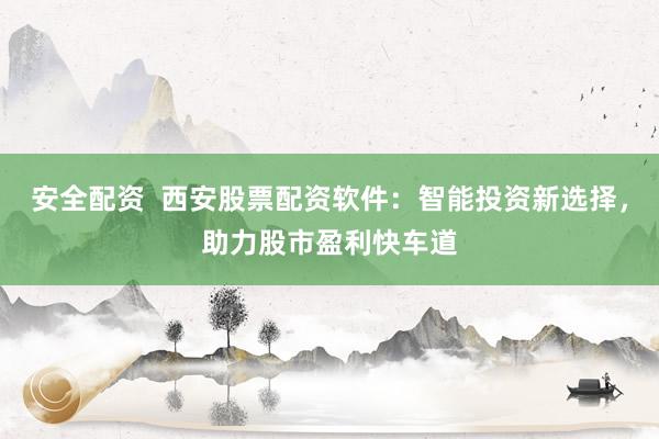 安全配资  西安股票配资软件：智能投资新选择，助力股市盈利快车道
