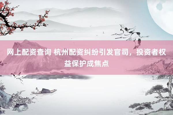 网上配资查询 杭州配资纠纷引发官司，投资者权益保护成焦点