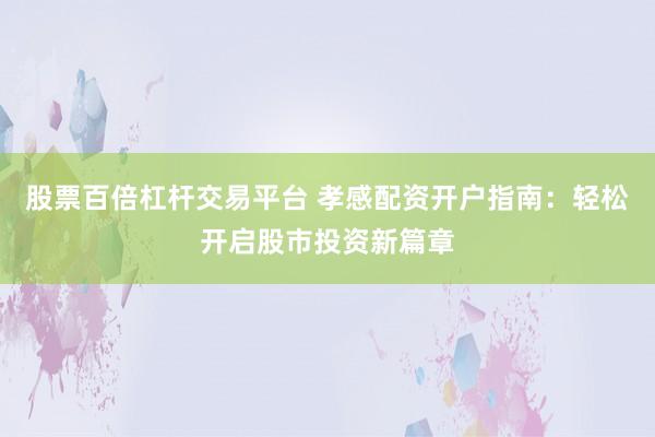 股票百倍杠杆交易平台 孝感配资开户指南：轻松开启股市投资新篇章