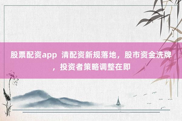 股票配资app  清配资新规落地，股市资金洗牌，投资者策略调整在即