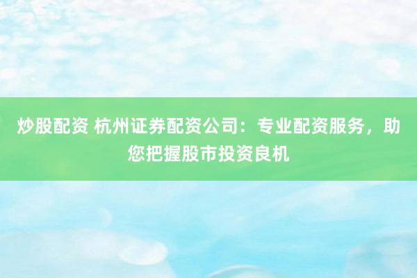 炒股配资 杭州证券配资公司：专业配资服务，助您把握股市投资良机