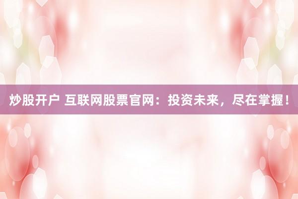 炒股开户 互联网股票官网：投资未来，尽在掌握！