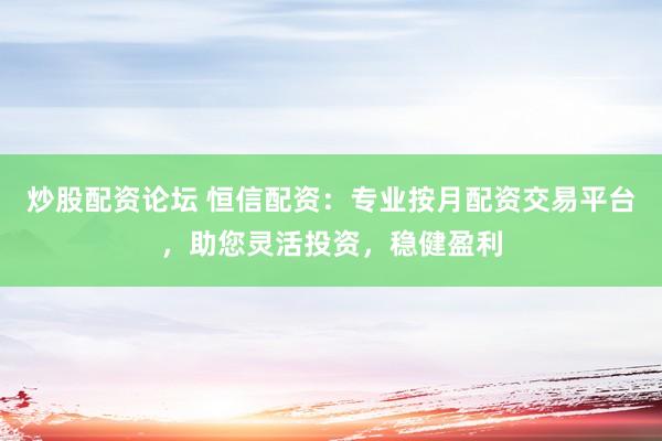 炒股配资论坛 恒信配资：专业按月配资交易平台，助您灵活投资，稳健盈利