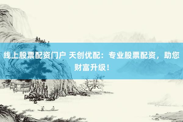 线上股票配资门户 天创优配：专业股票配资，助您财富升级！