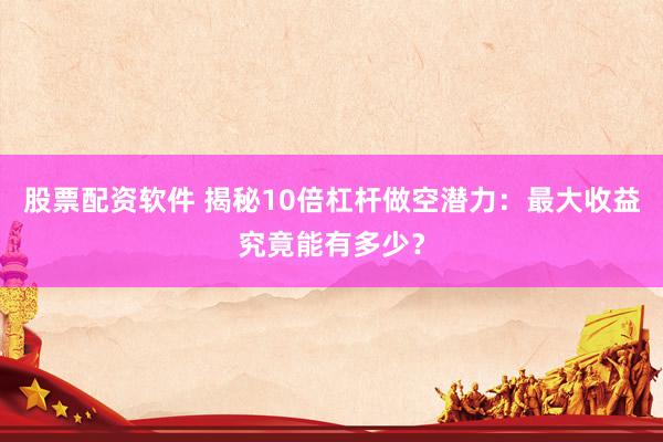 股票配资软件 揭秘10倍杠杆做空潜力：最大收益究竟能有多少？