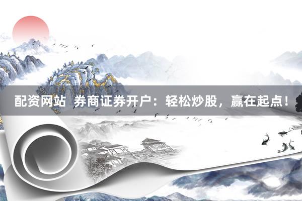配资网站  券商证券开户：轻松炒股，赢在起点！