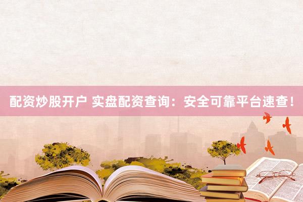 配资炒股开户 实盘配资查询：安全可靠平台速查！