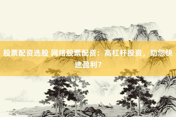 股票配资选股 网络股票配资：高杠杆投资，助您快速盈利？
