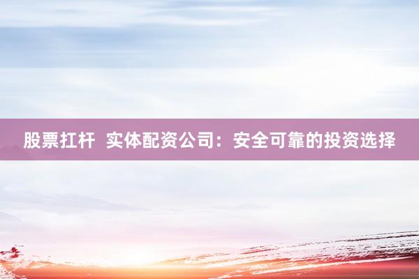 股票扛杆  实体配资公司：安全可靠的投资选择