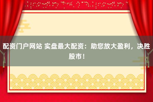 配资门户网站 实盘最大配资：助您放大盈利，决胜股市！