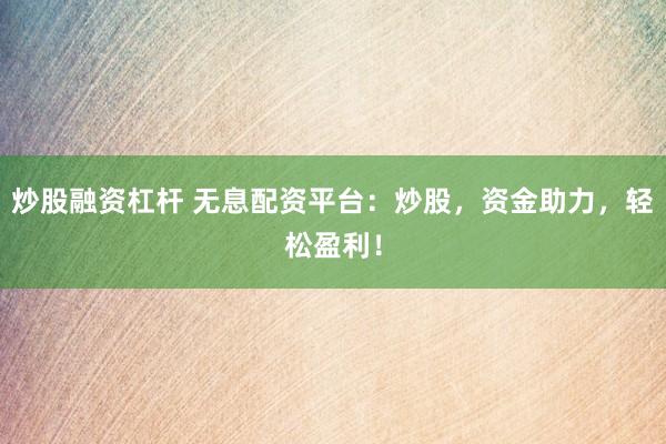 炒股融资杠杆 无息配资平台：炒股，资金助力，轻松盈利！