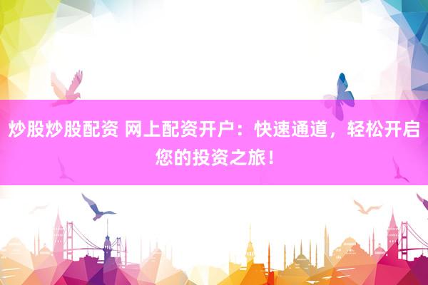 炒股炒股配资 网上配资开户：快速通道，轻松开启您的投资之旅！