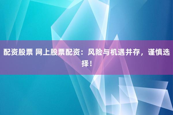 配资股票 网上股票配资：风险与机遇并存，谨慎选择！