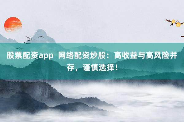 股票配资app  网络配资炒股：高收益与高风险并存，谨慎选择！