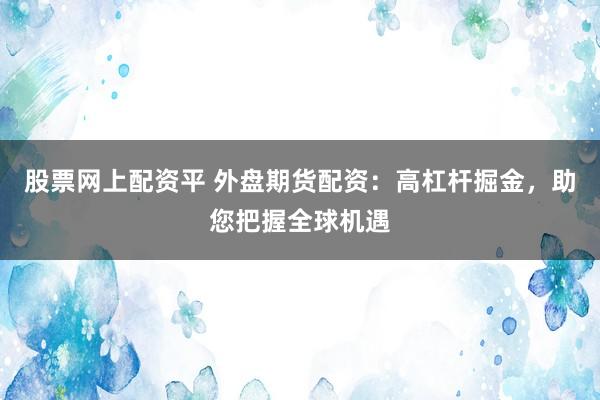 股票网上配资平 外盘期货配资：高杠杆掘金，助您把握全球机遇