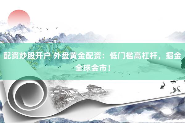 配资炒股开户 外盘黄金配资：低门槛高杠杆，掘金全球金市！