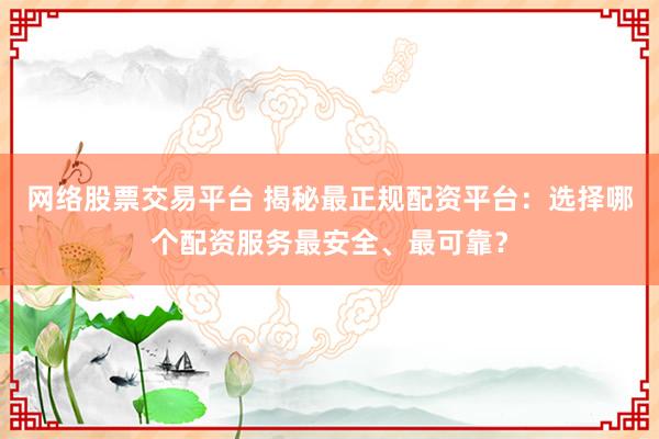 网络股票交易平台 揭秘最正规配资平台：选择哪个配资服务最安全、最可靠？