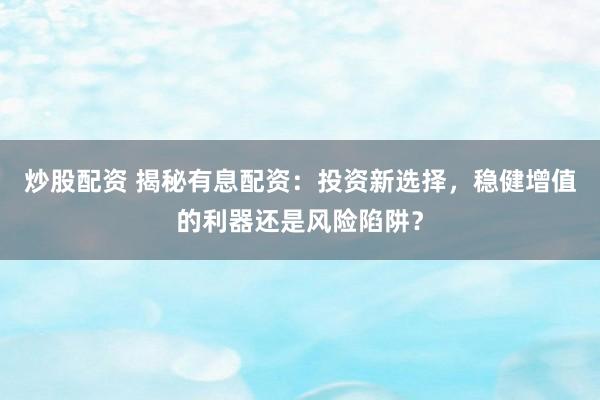 炒股配资 揭秘有息配资：投资新选择，稳健增值的利器还是风险陷阱？