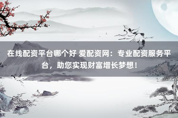 在线配资平台哪个好 爱配资网：专业配资服务平台，助您实现财富增长梦想！