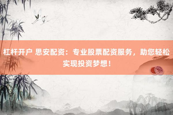 杠杆开户 思安配资：专业股票配资服务，助您轻松实现投资梦想！