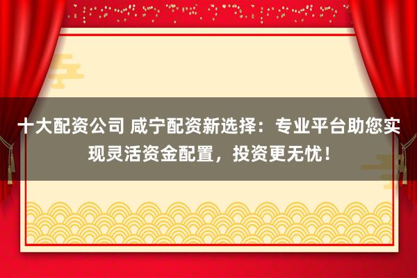 十大配资公司 咸宁配资新选择：专业平台助您实现灵活资金配置，投资更无忧！