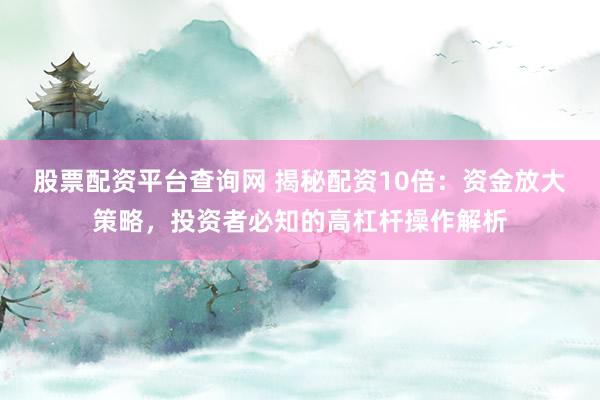 股票配资平台查询网 揭秘配资10倍：资金放大策略，投资者必知的高杠杆操作解析