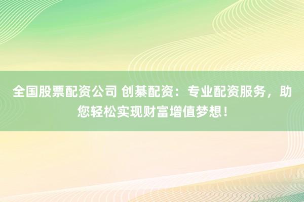 全国股票配资公司 创綦配资：专业配资服务，助您轻松实现财富增值梦想！