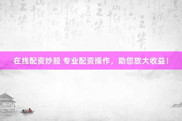 在线配资炒股 专业配资操作，助您放大收益！