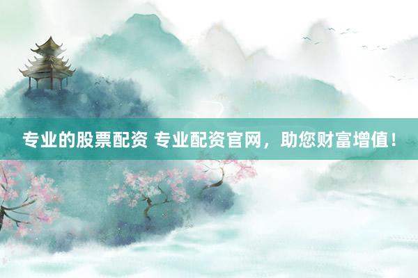 专业的股票配资 专业配资官网，助您财富增值！